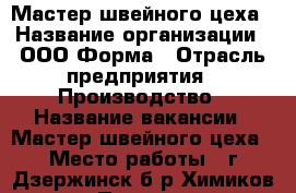 Мастер швейного цеха › Название организации ­ ООО Форма › Отрасль предприятия ­ Производство › Название вакансии ­ Мастер швейного цеха › Место работы ­ г.Дзержинск б-р Химиков 7/12 › Подчинение ­ Технологу - Нижегородская обл., Дзержинск г. Работа » Вакансии   . Нижегородская обл.,Дзержинск г.